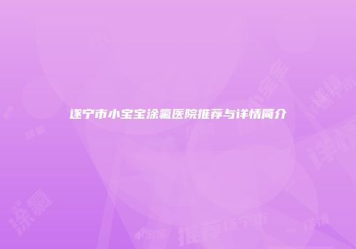 遂宁市小宝宝涂氟医院推荐与详情简介