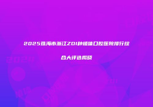 2025珠海市浙江ZDI种植体口腔医院排行综合大评选揭晓