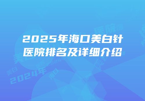2025年海口美白针医院排名及详细介绍