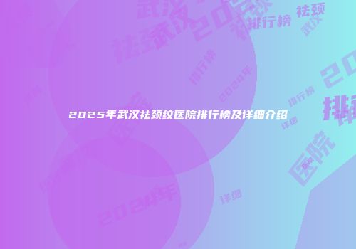 2025年武汉祛颈纹医院排行榜及详细介绍