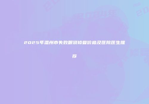 2025年温州市失败眼袋修复价格及医院医生推荐