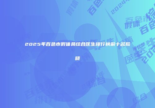 2025年百色市假体鼻综合医生排行榜前十名揭晓