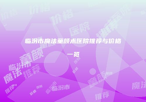 临汾市魔法童颜术医院推荐与价格一览