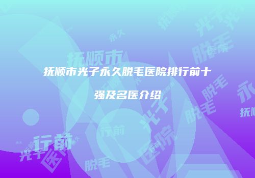 抚顺市光子永久脱毛医院排行前十强及名医介绍