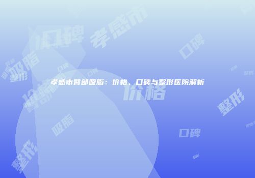 孝感市臀部吸脂：价格、口碑与整形医院解析