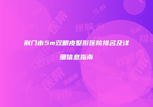 荆门市5m双眼皮整形医院排名及详细信息指南