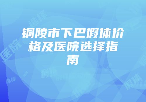 铜陵市下巴假体价格及医院选择指南