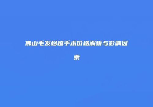 佛山毛发移植手术价格解析与影响因素