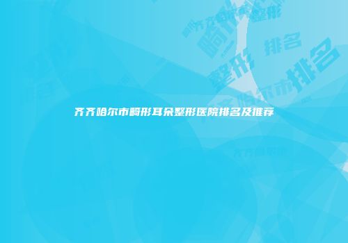 齐齐哈尔市畸形耳朵整形医院排名及推荐
