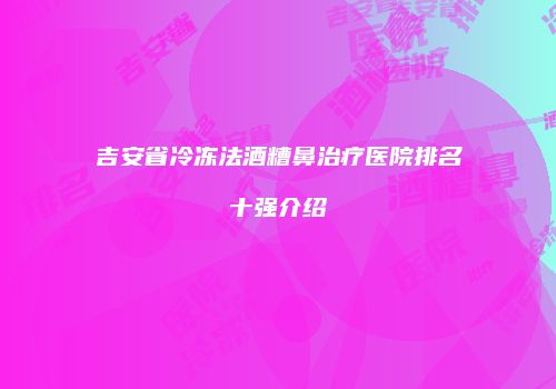 吉安省冷冻法酒糟鼻治疗医院排名十强介绍