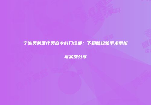 宁波美莱医疗美容专科门诊部：下眼睑松弛手术解析与案例分享