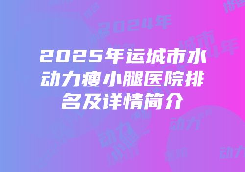 2025年运城市水动力瘦小腿医院排名及详情简介