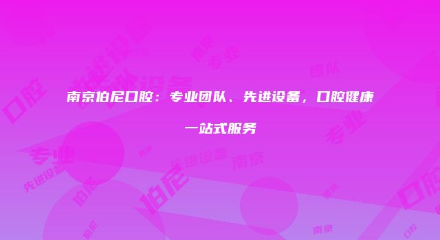 南京伯尼口腔：专业团队、先进设备，口腔健康一站式服务