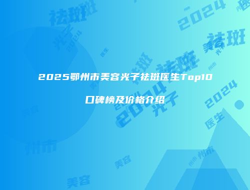 2025鄂州市美容光子祛斑医生Top10口碑榜及价格介绍