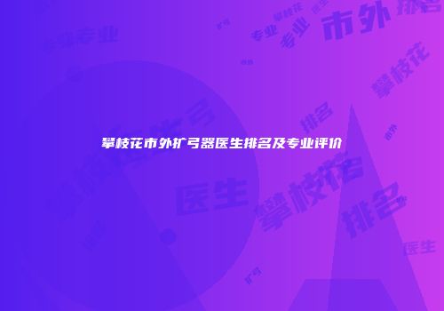 攀枝花市外扩弓器医生排名及专业评价