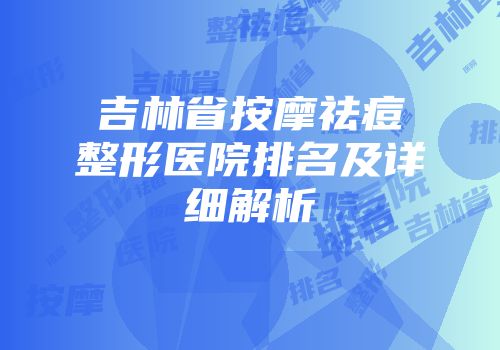 吉林省按摩祛痘整形医院排名及详细解析