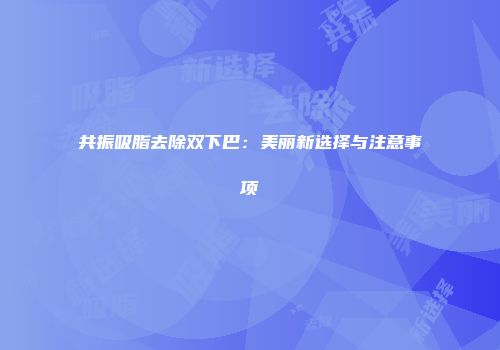 共振吸脂去除双下巴：美丽新选择与注意事项