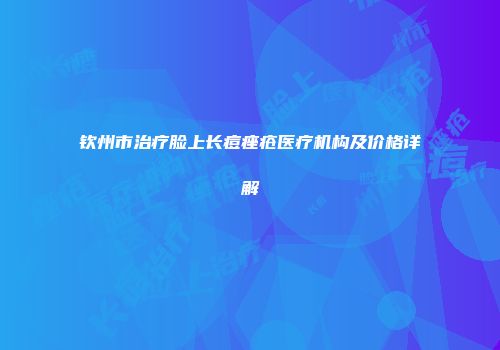 钦州市治疗脸上长痘痤疮医疗机构及价格详解