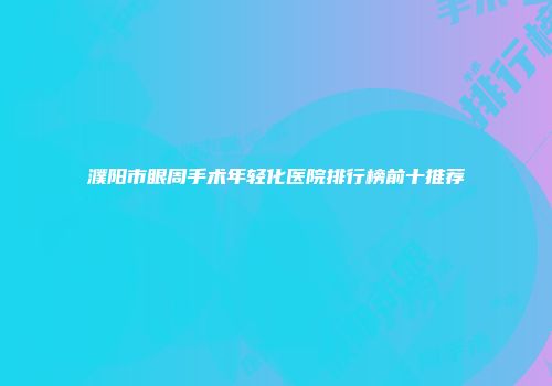 濮阳市眼周手术年轻化医院排行榜前十推荐