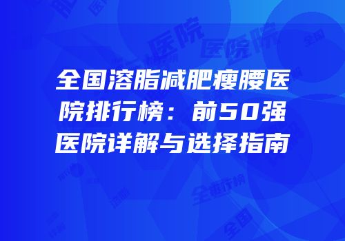 全国溶脂减肥瘦腰医院排行榜：前50强医院详解与选择指南
