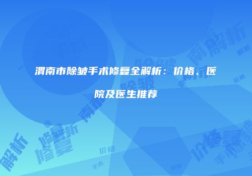 渭南市除皱手术修复全解析：价格、医院及医生推荐