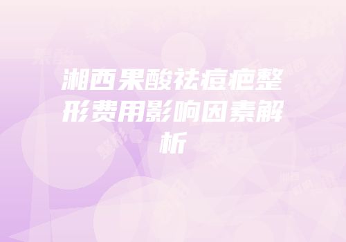 湘西果酸祛痘疤整形费用影响因素解析