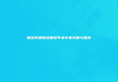 保定市吸脂祛眼袋手术专家详解与推荐