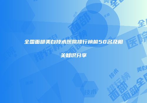 全国面部美白技术医院排行榜前50名及相关知识分享