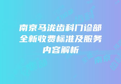 南京马泷齿科门诊部全新收费标准及服务内容解析