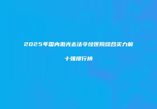 2025年国内激光去法令纹医院综合实力前十强排行榜