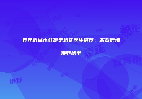 宜宾市鼻小柱短宽矫正医生推荐：不看后悔系列榜单