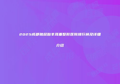 2025成都玻尿酸丰耳垂整形医院排行榜及详细介绍