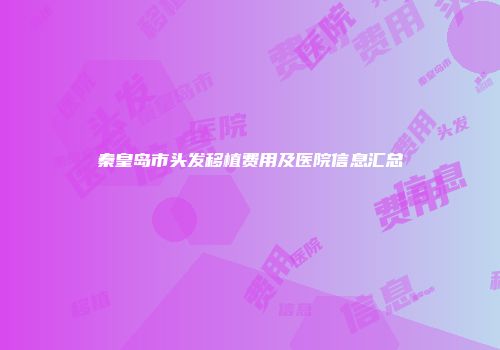 秦皇岛市头发移植费用及医院信息汇总