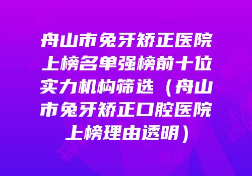 舟山市兔牙矫正医院上榜名单强榜前十位实力机构筛选（舟山市兔牙矫正口腔医院上榜理由透明）