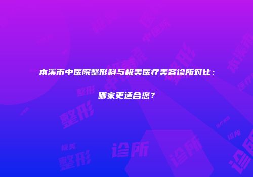本溪市中医院整形科与极美医疗美容诊所对比：哪家更适合您？