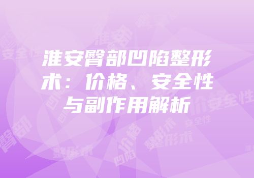淮安臀部凹陷整形术：价格、安全性与副作用解析