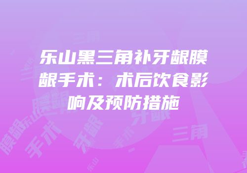 乐山黑三角补牙龈膜龈手术：术后饮食影响及预防措施