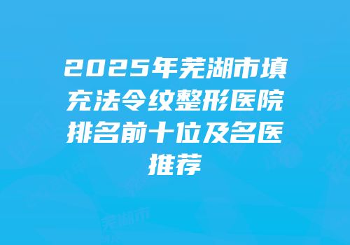 2025年芜湖市填充法令纹整形医院排名前十位及名医推荐