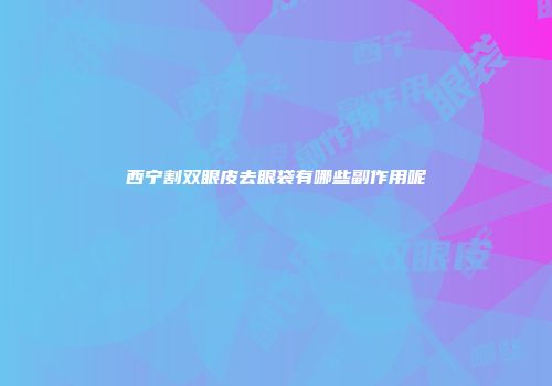 西宁割双眼皮去眼袋有哪些副作用呢