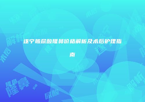 遂宁玻尿酸隆鼻价格解析及术后护理指南