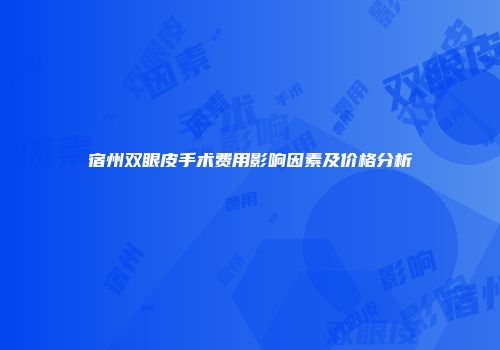 宿州双眼皮手术费用影响因素及价格分析