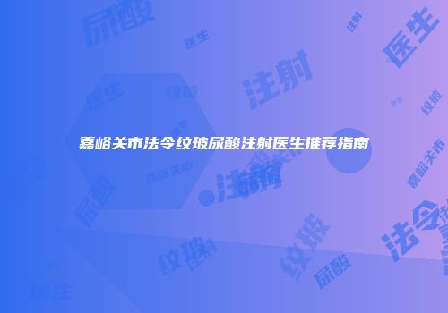 嘉峪关市法令纹玻尿酸注射医生推荐指南