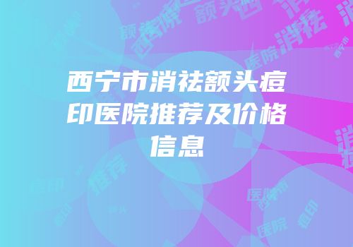 西宁市消祛额头痘印医院推荐及价格信息