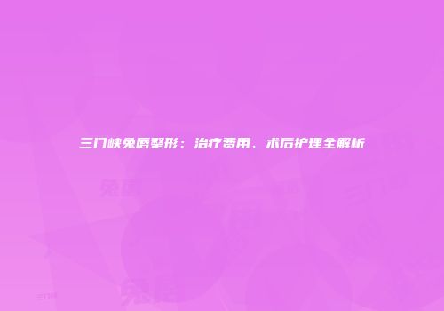 三门峡兔唇整形：治疗费用、术后护理全解析