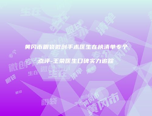 黄冈市眼袋微创手术医生在榜清单专个点评-王荣医生口碑实力追踪