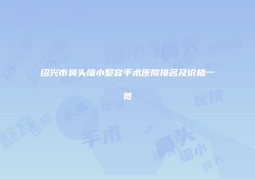 绍兴市鼻头缩小整容手术医院排名及价格一览