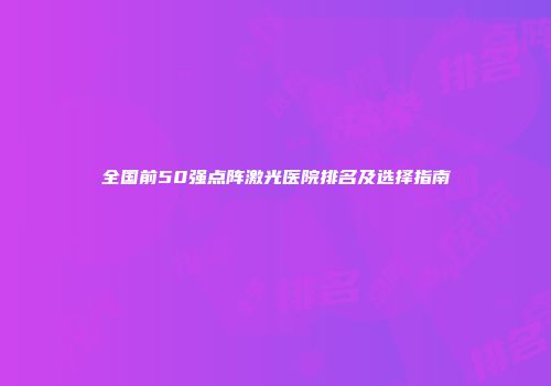 全国前50强点阵激光医院排名及选择指南