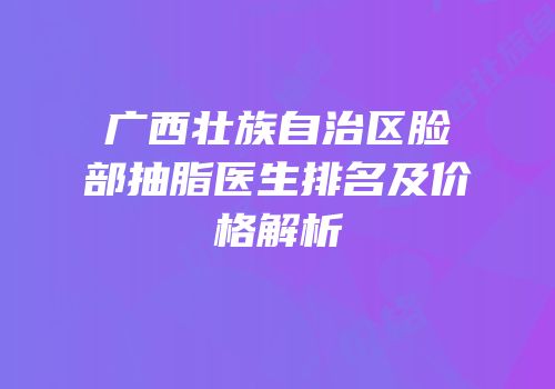 广西壮族自治区脸部抽脂医生排名及价格解析