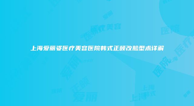 上海爱丽姿医疗美容医院韩式正颌改脸型术详解