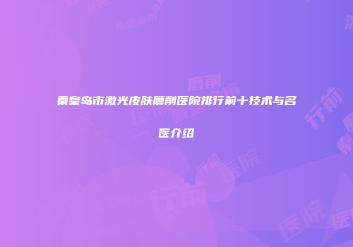 秦皇岛市激光皮肤磨削医院排行前十技术与名医介绍